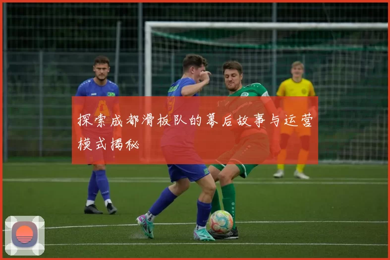 探索成都滑板队的幕后故事与运营模式揭秘