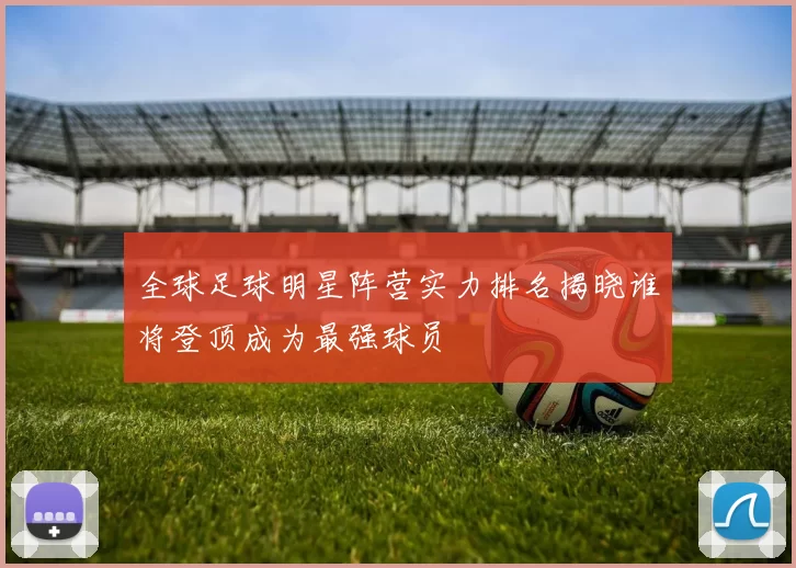 全球足球明星阵营实力排名揭晓谁将登顶成为最强球员