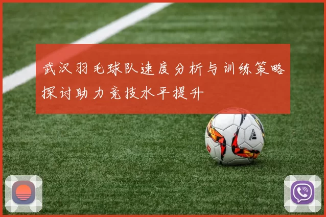 武汉羽毛球队速度分析与训练策略探讨助力竞技水平提升