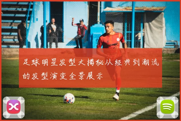 足球明星发型大揭秘从经典到潮流的发型演变全景展示