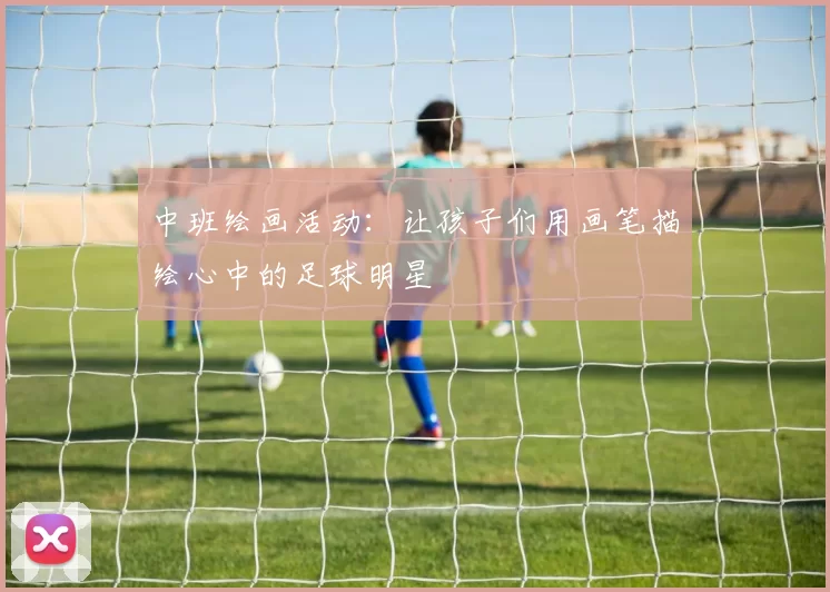 中班绘画活动：让孩子们用画笔描绘心中的足球明星