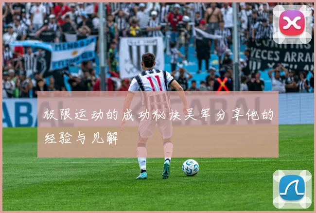 极限运动的成功秘诀吴军分享他的经验与见解