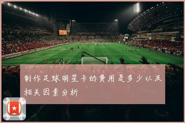 制作足球明星卡的费用是多少以及相关因素分析