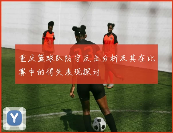 重庆篮球队防守反击分析及其在比赛中的得失表现探讨