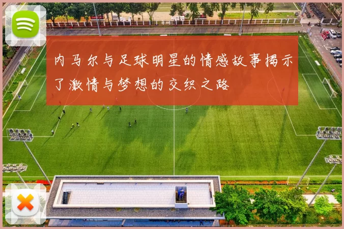 内马尔与足球明星的情感故事揭示了激情与梦想的交织之路