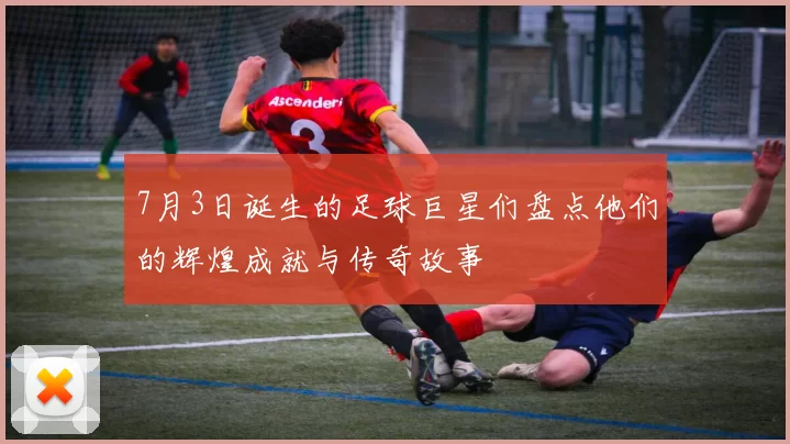 7月3日诞生的足球巨星们盘点他们的辉煌成就与传奇故事