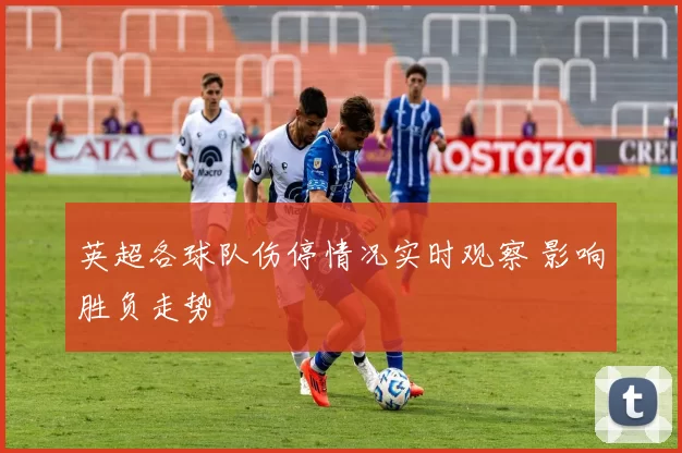 英超各球队伤停情况实时观察 影响胜负走势