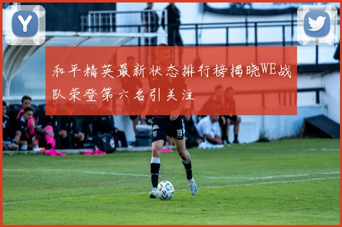 和平精英最新状态排行榜揭晓WE战队荣登第六名引关注