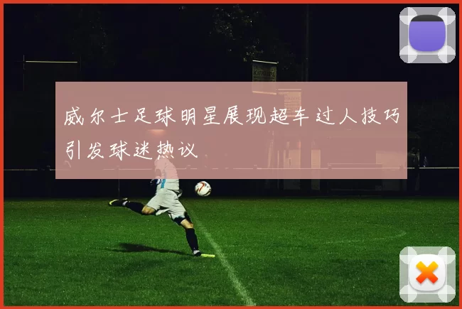威尔士足球明星展现超车过人技巧引发球迷热议