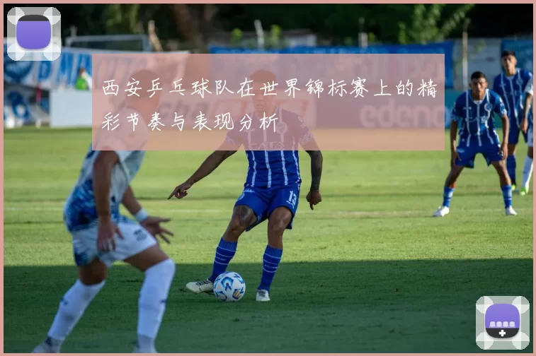 西安乒乓球队在世界锦标赛上的精彩节奏与表现分析