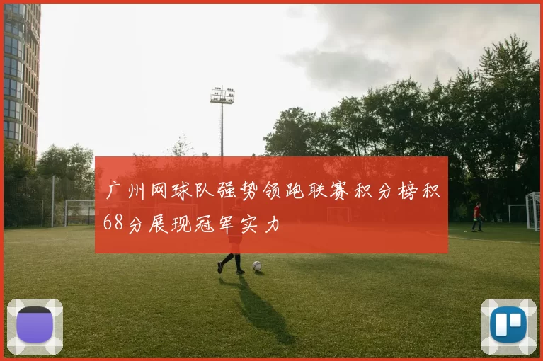 广州网球队强势领跑联赛积分榜积68分展现冠军实力