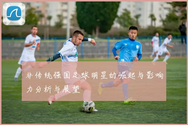 非传统强国足球明星的崛起与影响力分析与展望