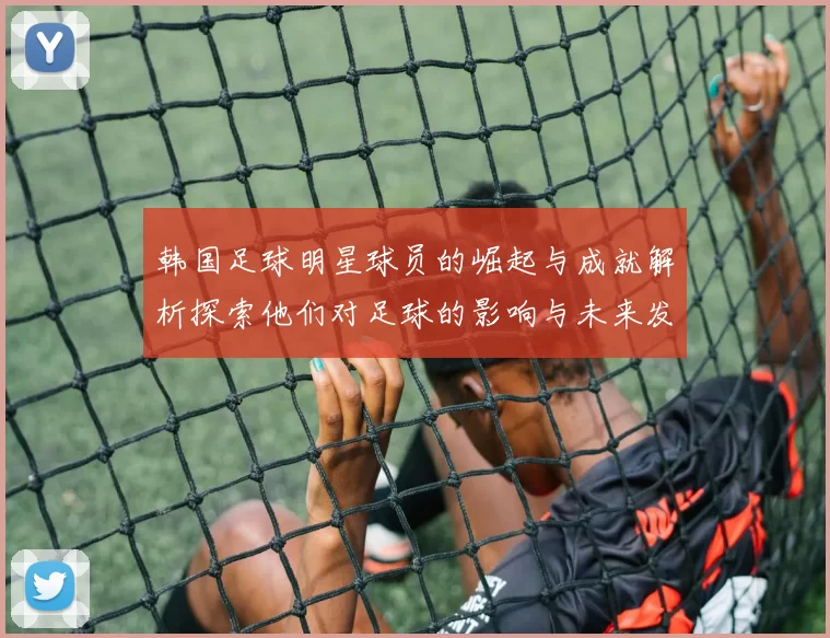 韩国足球明星球员的崛起与成就解析探索他们对足球的影响与未来发展