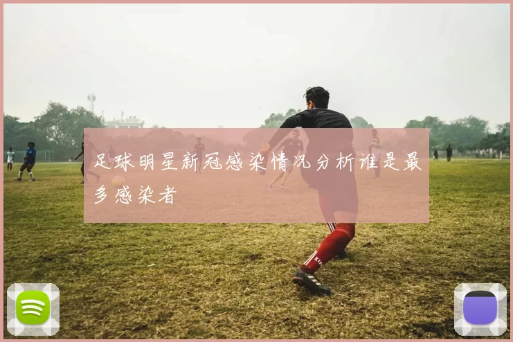 足球明星新冠感染情况分析谁是最多感染者