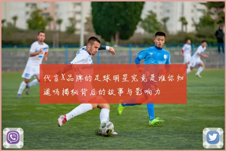 代言X品牌的足球明星究竟是谁你知道吗揭秘背后的故事与影响力