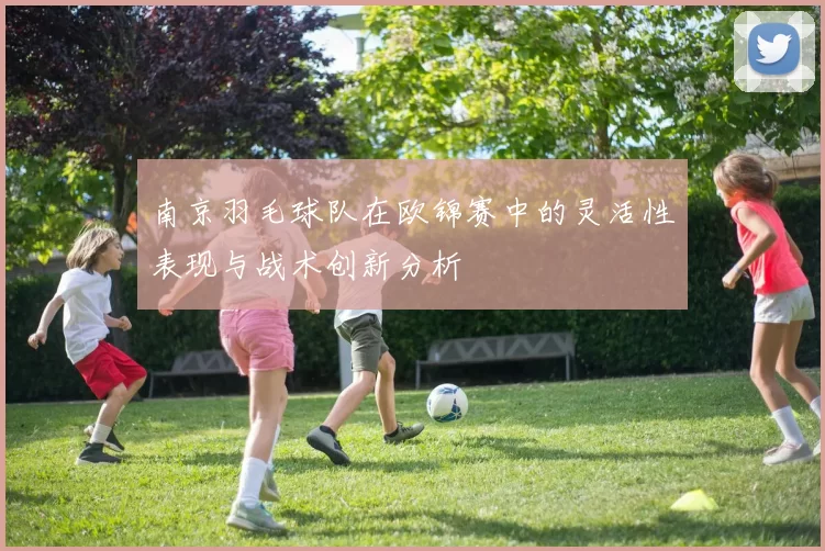 南京羽毛球队在欧锦赛中的灵活性表现与战术创新分析