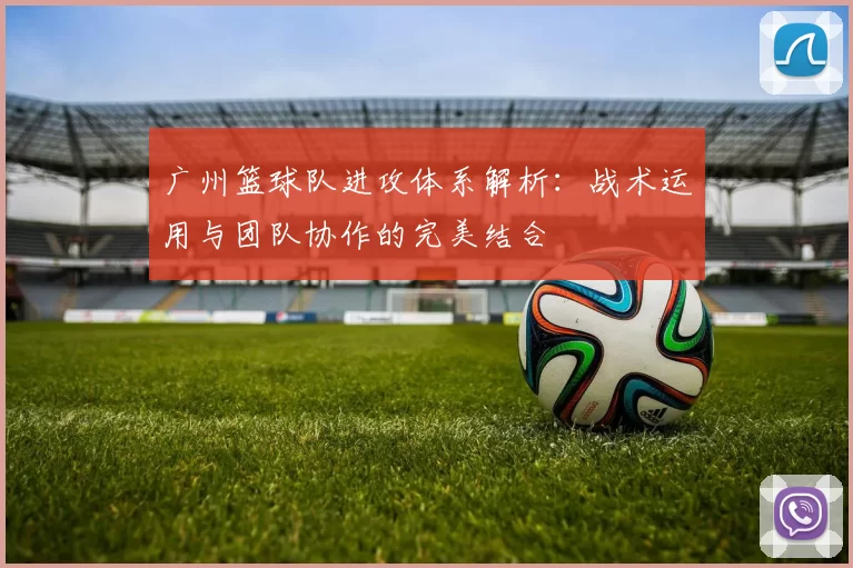 广州篮球队进攻体系解析：战术运用与团队协作的完美结合