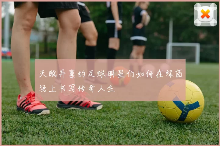 天赋异禀的足球明星们如何在绿茵场上书写传奇人生