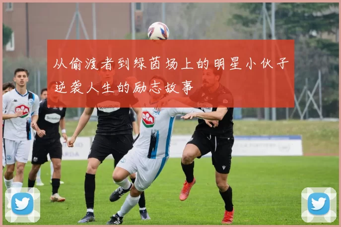 从偷渡者到绿茵场上的明星小伙子逆袭人生的励志故事