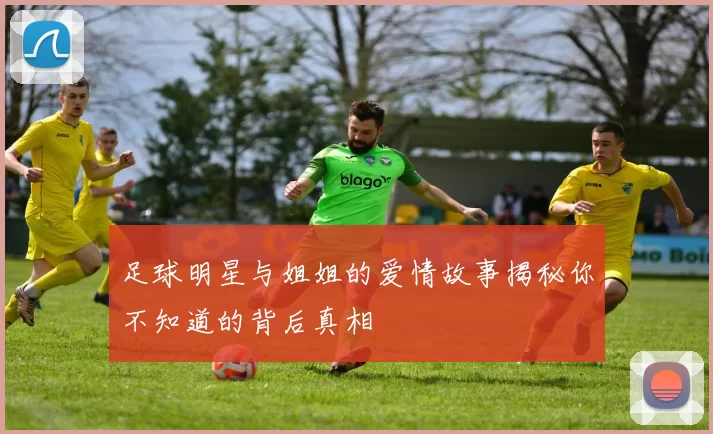 足球明星与姐姐的爱情故事揭秘你不知道的背后真相