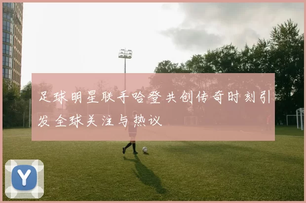 足球明星联手哈登共创传奇时刻引发全球关注与热议
