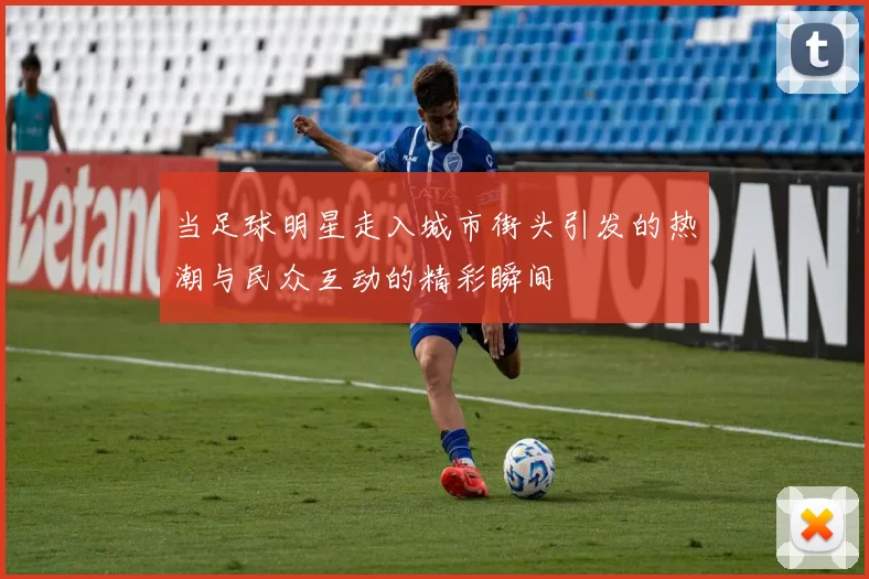 当足球明星走入城市街头引发的热潮与民众互动的精彩瞬间