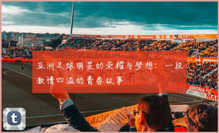 亚洲足球明星的荣耀与梦想：一段激情四溢的青春故事