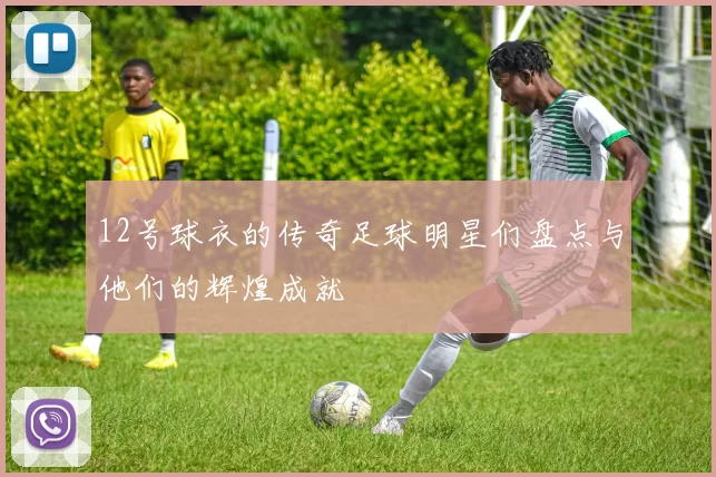 12号球衣的传奇足球明星们盘点与他们的辉煌成就