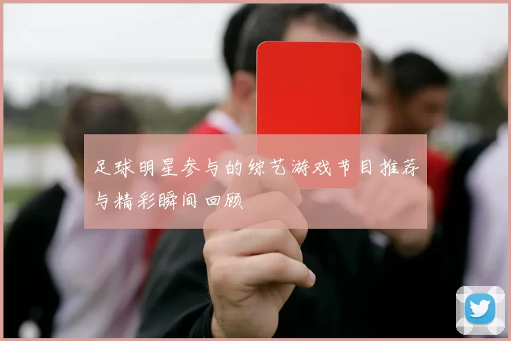 足球明星参与的综艺游戏节目推荐与精彩瞬间回顾
