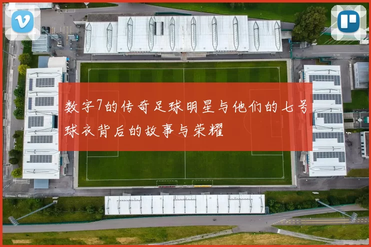 数字7的传奇足球明星与他们的七号球衣背后的故事与荣耀