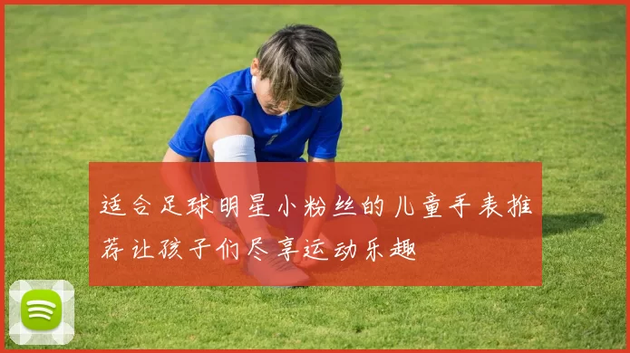 适合足球明星小粉丝的儿童手表推荐让孩子们尽享运动乐趣
