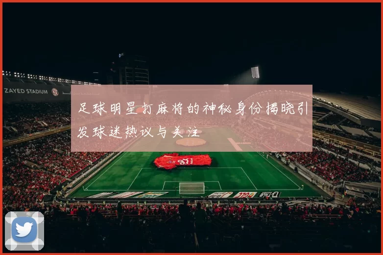 足球明星打麻将的神秘身份揭晓引发球迷热议与关注