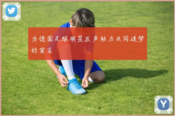为德国足球明星发声助力共同追梦的宣言