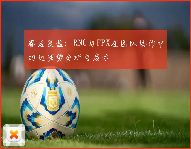 赛后复盘：RNG与FPX在团队协作中的优劣势分析与启示