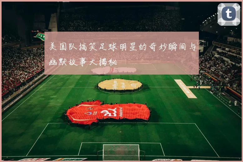 美国队搞笑足球明星的奇妙瞬间与幽默故事大揭秘