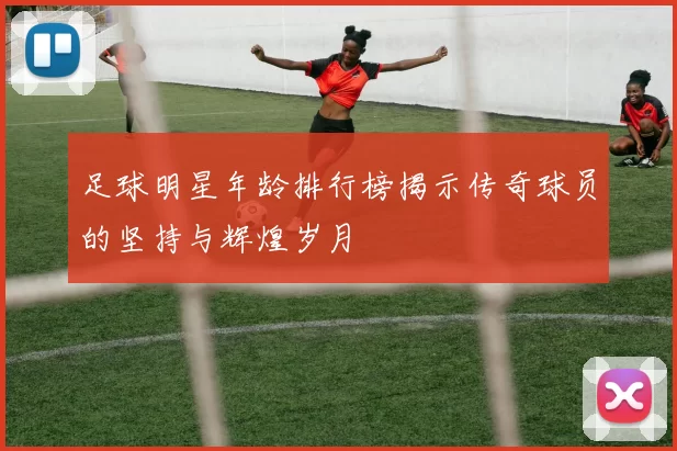 足球明星年龄排行榜揭示传奇球员的坚持与辉煌岁月
