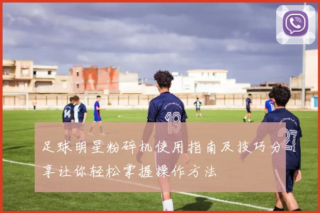 足球明星粉碎机使用指南及技巧分享让你轻松掌握操作方法