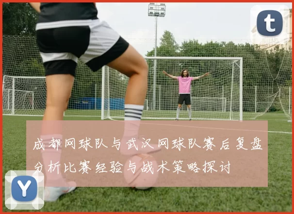成都网球队与武汉网球队赛后复盘分析比赛经验与战术策略探讨