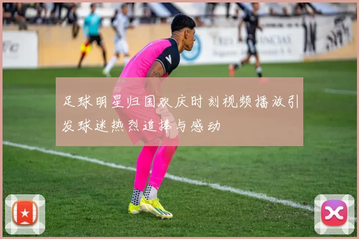 足球明星归国欢庆时刻视频播放引发球迷热烈追捧与感动