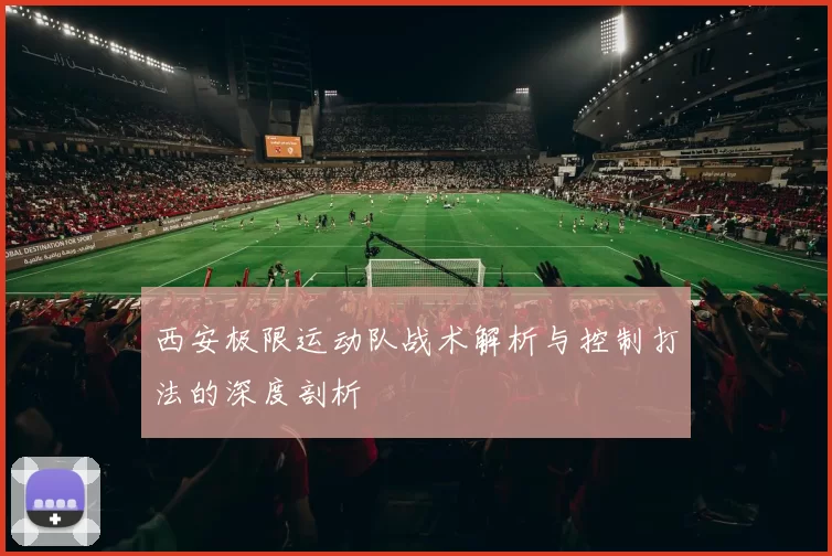 西安极限运动队战术解析与控制打法的深度剖析