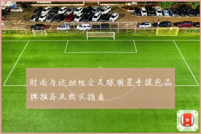 时尚与运动结合足球明星手提包品牌推荐及购买指南