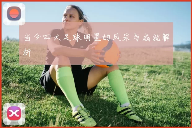 当今四大足球明星的风采与成就解析