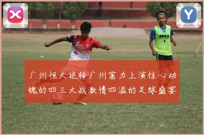 广州恒大逆转广州富力上演惊心动魄的四三大战激情四溢的足球盛宴