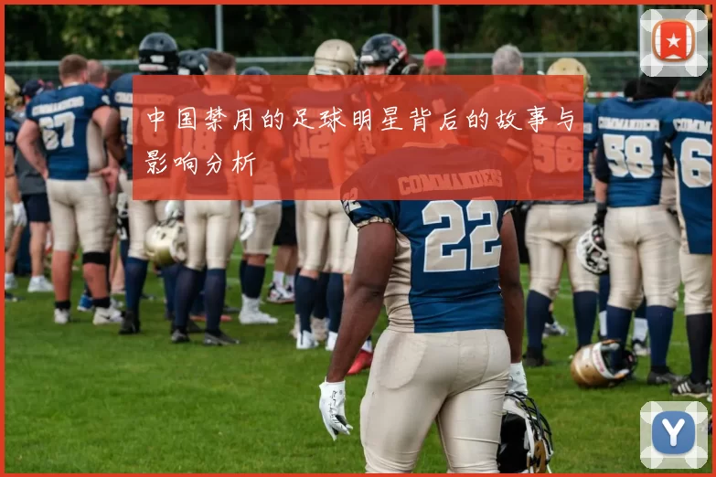中国禁用的足球明星背后的故事与影响分析