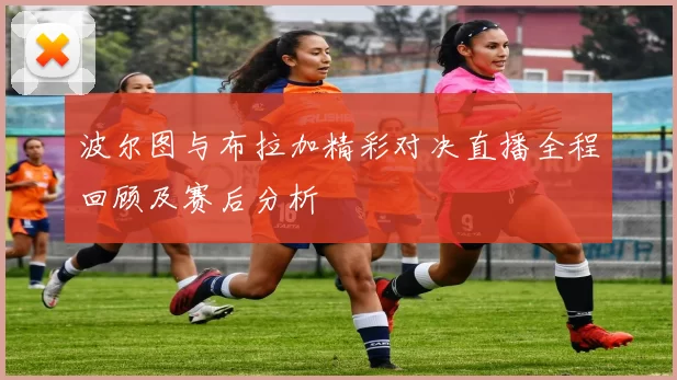波尔图与布拉加精彩对决直播全程回顾及赛后分析