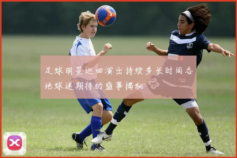 足球明星巡回演出持续多长时间各地球迷期待的盛事揭秘