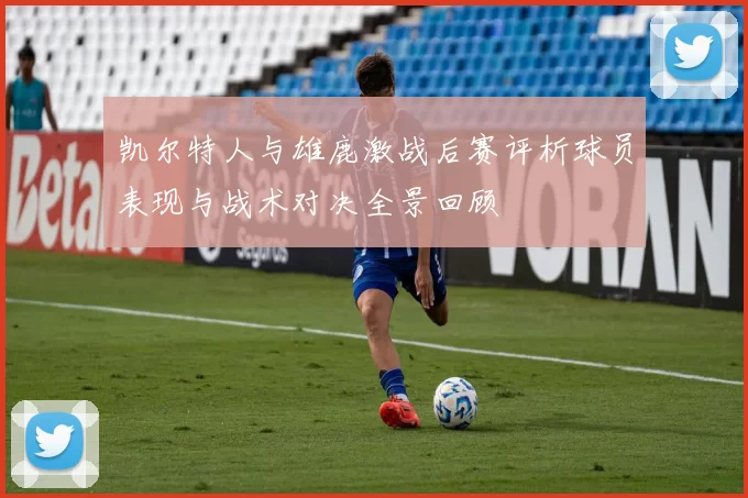 凯尔特人与雄鹿激战后赛评析球员表现与战术对决全景回顾