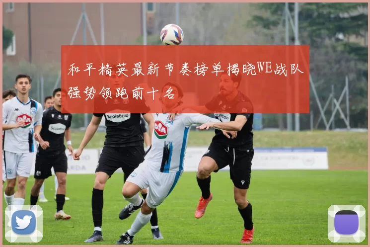 和平精英最新节奏榜单揭晓WE战队强势领跑前十名