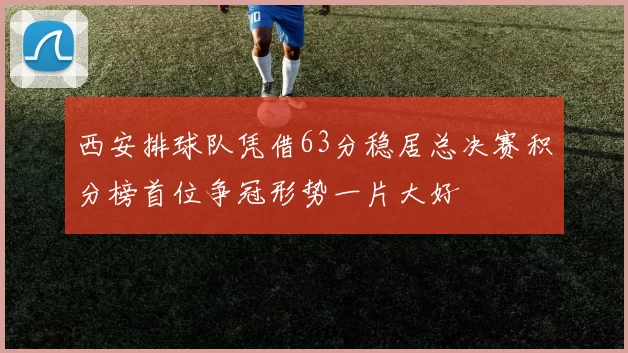 西安排球队凭借63分稳居总决赛积分榜首位争冠形势一片大好