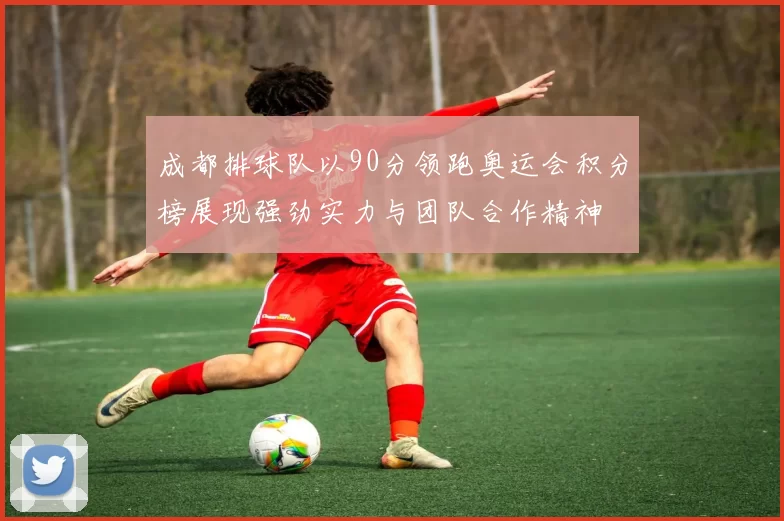 成都排球队以90分领跑奥运会积分榜展现强劲实力与团队合作精神